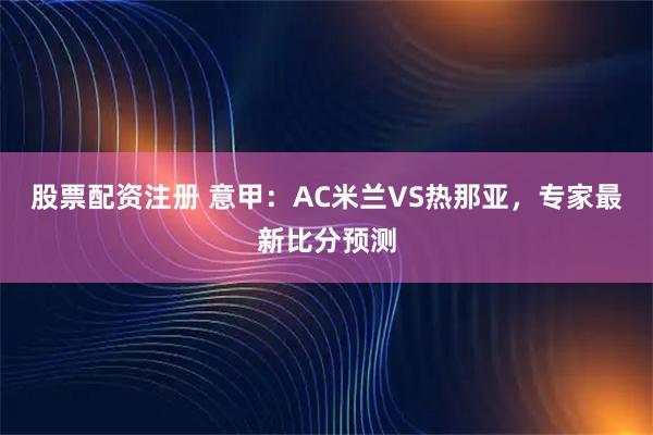 股票配资注册 意甲：AC米兰VS热那亚，专家最新比分预测